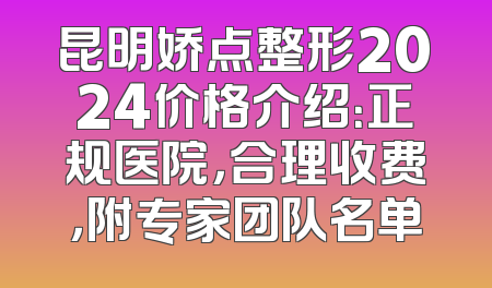 昆明娇点整形2024价格介绍：正规医院，合理收费，附专家团队名单