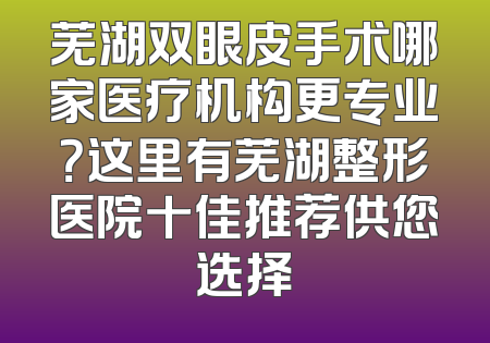 芜湖双眼皮手术哪家医疗机构更专业？这里有芜湖整形医院十佳推荐供您选择