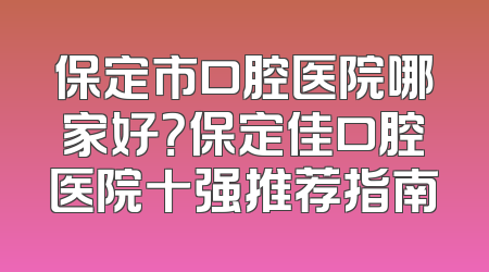 保定市口腔医院哪家好？保定佳口腔医院十强推荐指南