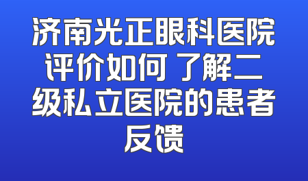 济南光正眼科医院评价如何 了解二级私立医院的患者反馈