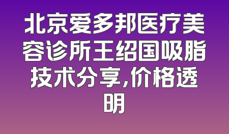 北京爱多邦医疗美容诊所王绍国吸脂技术分享，价格透明