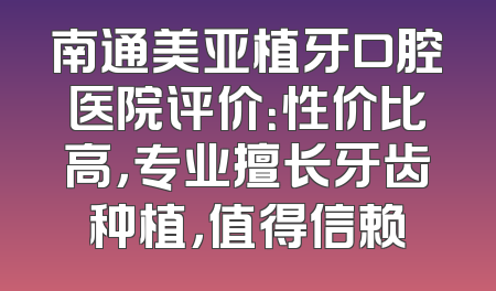 南通美亚植牙口腔医院评价：性价比高，专业擅长牙齿种植，值得信赖