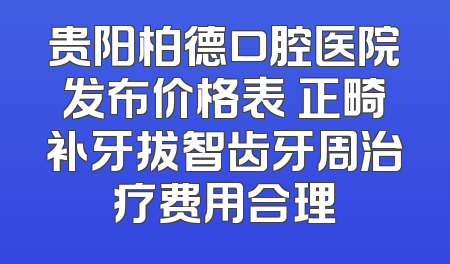 贵阳柏德口腔医院发布价格表 正畸补牙拔智齿牙周治疗费用合理