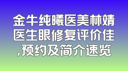 金牛纯曦医美林靖医生眼修复评价佳，预约及简介速览