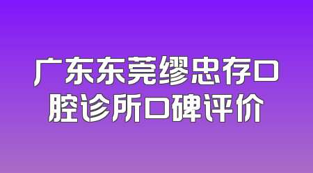 广东东莞缪忠存口腔诊所口碑评价