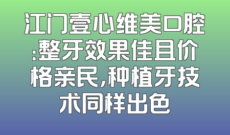 江门壹心维美口腔：整牙效果佳且价格亲民，种植牙技术同样出色