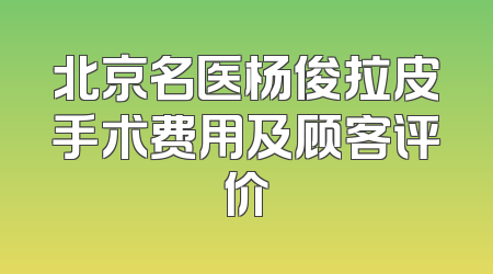 北京名医杨俊拉皮手术费用及顾客评价