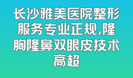 长沙雅美医院整形服务专业正规，隆胸隆鼻双眼皮技术高超