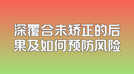深覆合未矫正的后果及如何预防风险