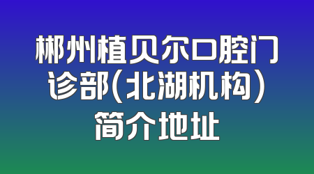 郴州植贝尔口腔门诊部（北湖机构）简介地址