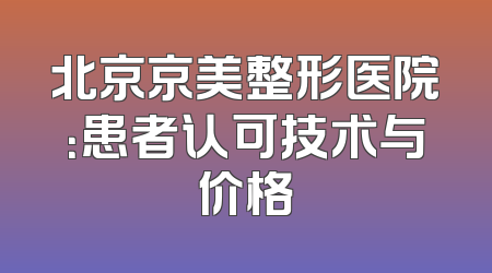 北京京美整形医院：患者认可技术与价格