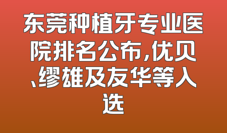 东莞种植牙专业医院排名公布，优贝、缪雄及友华等入选