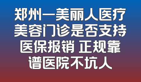 郑州一美丽人医疗美容门诊是否支持医保报销 正规靠谱医院不坑人