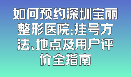 如何预约深圳宝丽整形医院：挂号方法、地点及用户评价全指南