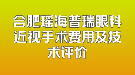 合肥瑶海普瑞眼科近视手术费用及技术评价