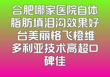 合肥哪家医院自体脂肪填泪沟效果好 台美丽格飞橙维多利亚技术高超口碑佳