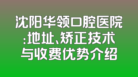 沈阳华领口腔医院：地址、矫正技术与收费优势介绍