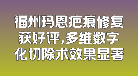 福州玛恩疤痕修复获好评，多维数字化切除术效果显著