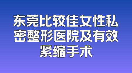 东莞比较佳女性私密整形医院及有效紧缩手术