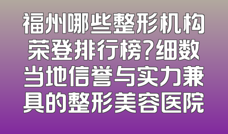 福州哪些整形机构荣登排行榜？细数当地信誉与实力兼具的整形美容医院