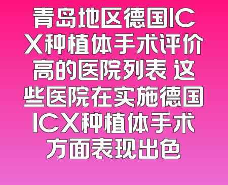 青岛地区德国ICX种植体手术评价高的医院列表 这些医院在实施德国ICX种植体手术方面表现出色