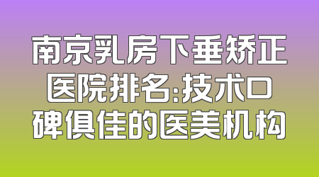 南京乳房下垂矫正医院排名：技术口碑俱佳的医美机构
