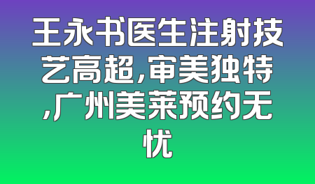 王永书医生注射技艺高超，审美独特，广州美莱预约无忧