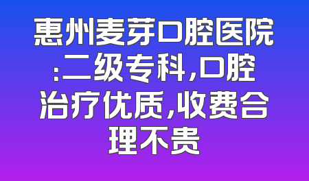 惠州麦芽口腔医院：二级专科，口腔治疗优质，收费合理不贵