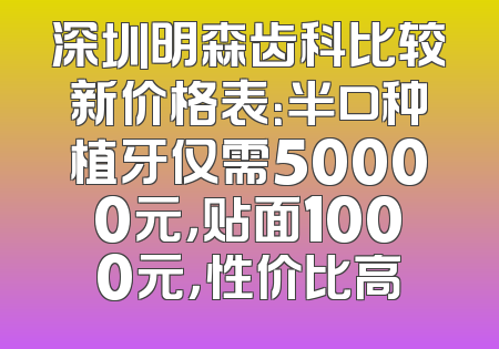 深圳明森齿科比较新价格表：半口种植牙仅需50000元，贴面1000元，性价比高