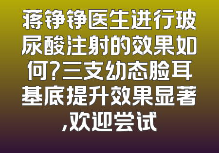 蒋铮铮医生进行玻尿酸注射的效果如何？三支幼态脸耳基底提升效果显著，欢迎尝试