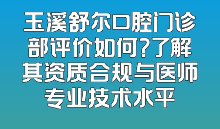 玉溪舒尔口腔门诊部评价如何？了解其资质合规与医师专业技术水平