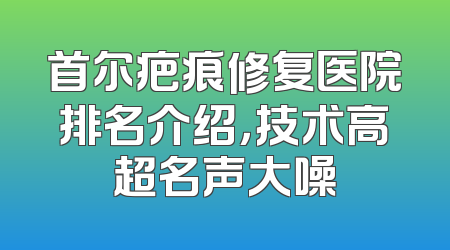 首尔疤痕修复医院排名介绍，技术高超名声大噪
