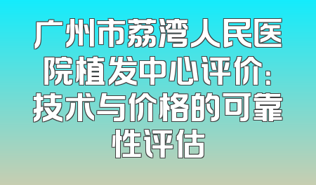 广州市荔湾人民医院植发中心评价：技术与价格的可靠性评估