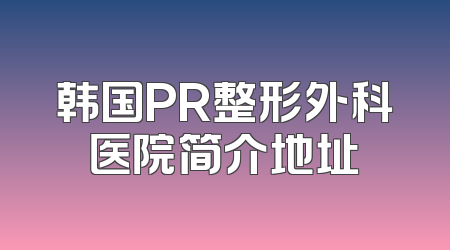 韩国PR整形外科医院简介地址
