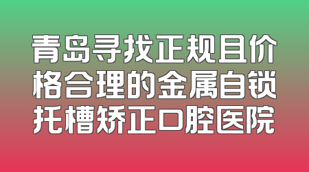 青岛寻找正规且价格合理的金属自锁托槽矫正口腔医院