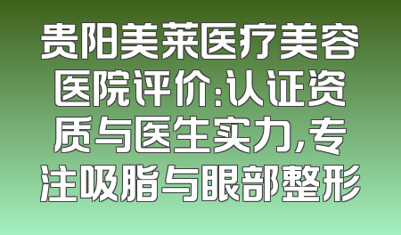 贵阳美莱医疗美容医院评价：认证资质与医生实力，专注吸脂与眼部整形