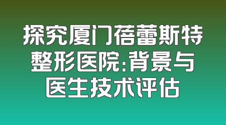 探究厦门蓓蕾斯特整形医院：背景与医生技术评估