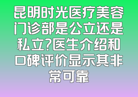 昆明时光医疗美容门诊部是公立还是私立？医生介绍和口碑评价显示其非常可靠