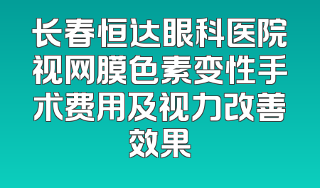 长春恒达眼科医院视网膜色素变性手术费用及视力改善效果