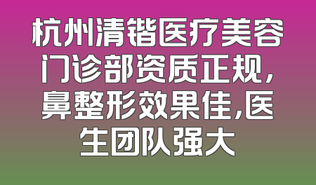 杭州清锴医疗美容门诊部资质正规，鼻整形效果佳，医生团队强大