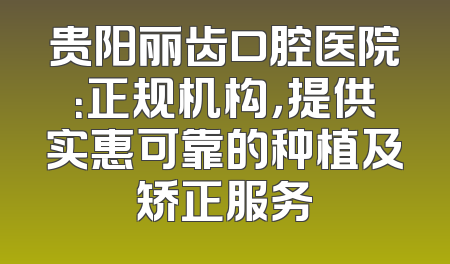 贵阳丽齿口腔医院：正规机构，提供实惠可靠的种植及矫正服务