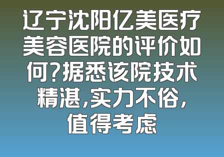 辽宁沈阳亿美医疗美容医院的评价如何？据悉该院技术精湛，实力不俗，值得考虑