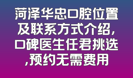 菏泽华忠口腔位置及联系方式介绍，口碑医生任君挑选，预约无需费用