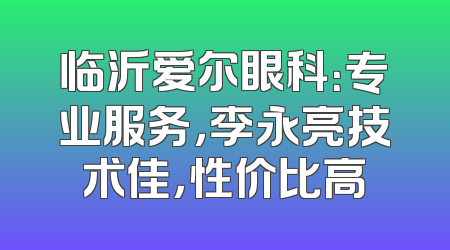 临沂爱尔眼科：专业服务，李永亮技术佳，性价比高