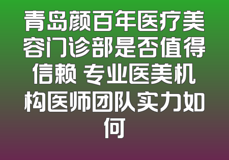青岛颜百年医疗美容门诊部是否值得信赖 专业医美机构医师团队实力如何