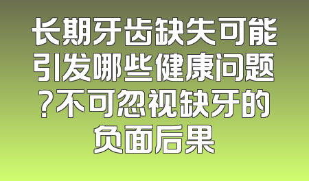 长期牙齿缺失可能引发哪些健康问题？不可忽视缺牙的负面后果