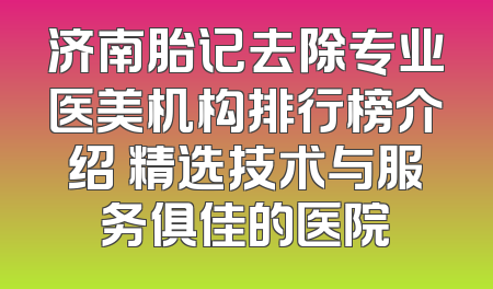 济南胎记去除专业医美机构排行榜介绍 精选技术与服务俱佳的医院