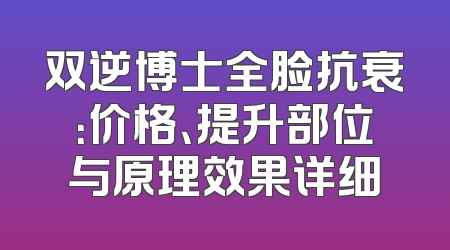 双逆博士全脸抗衰：价格、提升部位与原理效果详细