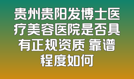 贵州贵阳发博士医疗美容医院是否具有正规资质 靠谱程度如何