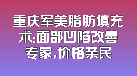 重庆军美脂肪填充术：面部凹陷改善专家，价格亲民